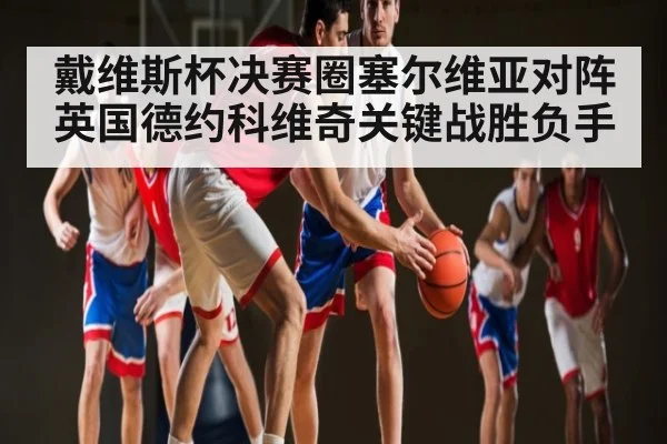 戴维斯杯决赛圈塞尔维亚对阵英国德约科维奇关键战胜负手