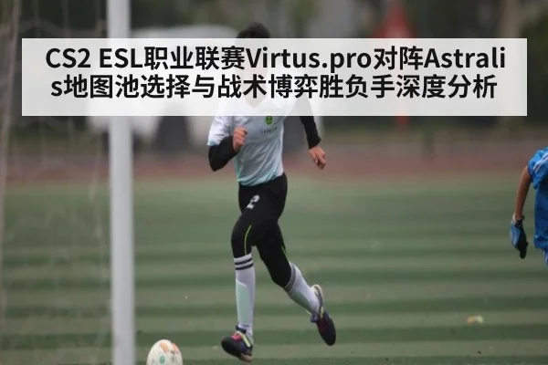 CS2 ESL职业联赛Virtus.pro对阵Astralis地图池选择与战术博弈胜负手深度分析