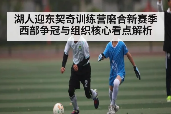 湖人迎东契奇训练营磨合新赛季西部争冠与组织核心看点解析