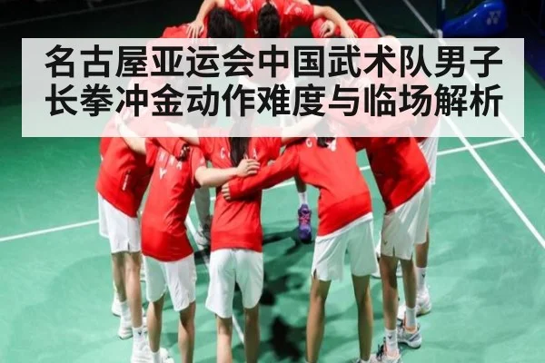 名古屋亚运会中国武术队男子长拳冲金动作难度与临场解析