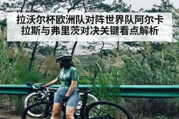 拉沃尔杯欧洲队对阵世界队阿尔卡拉斯与弗里茨对决关键看点解析