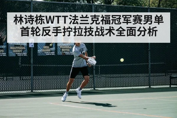 林诗栋WTT法兰克福冠军赛男单首轮反手拧拉技战术全面分析