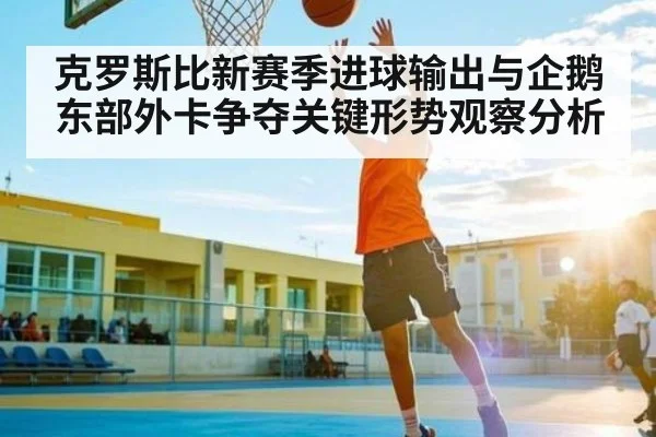 克罗斯比新赛季进球输出与企鹅东部外卡争夺关键形势观察分析
