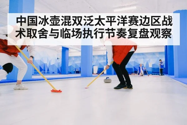 中国冰壶混双泛太平洋赛边区战术取舍与临场执行节奏复盘观察